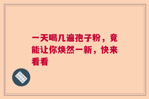 一天喝几遍孢子粉，竟能让你焕然一新，快来看看