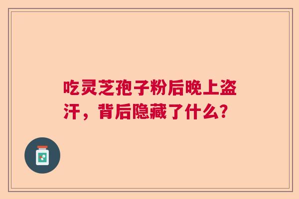 吃灵芝孢子粉后晚上盗汗，背后隐藏了什么？