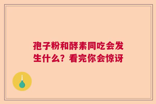 孢子粉和酵素同吃会发生什么？看完你会惊讶