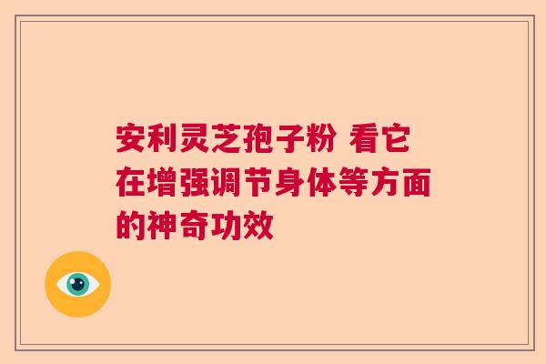 安利灵芝孢子粉 看它在增强调节身体等方面的神奇功效