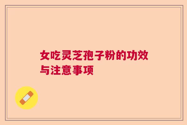 女吃灵芝孢子粉的功效与注意事项