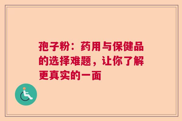 孢子粉：药用与保健品的选择难题，让你了解更真实的一面