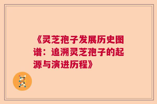 《灵芝孢子发展历史图谱：追溯灵芝孢子的起源与演进历程》