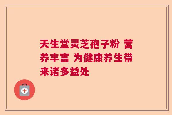 天生堂灵芝孢子粉 营养丰富 为健康养生带来诸多益处