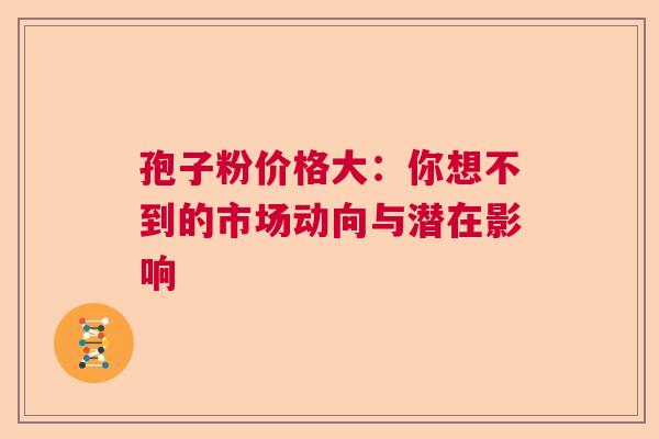 孢子粉价格大：你想不到的市场动向与潜在影响