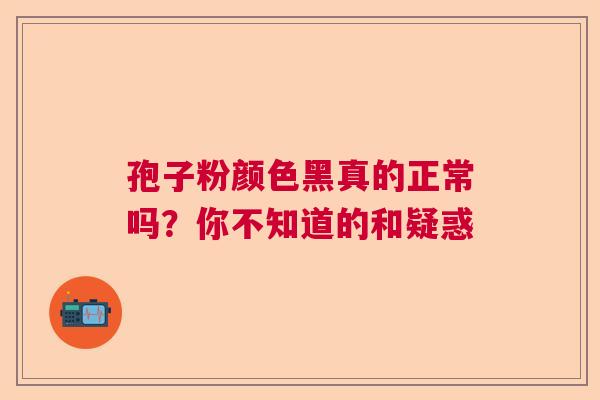 孢子粉颜色黑真的正常吗？你不知道的和疑惑