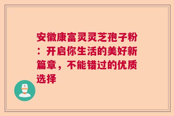 安徽康富灵灵芝孢子粉：开启你生活的美好新篇章，不能错过的优质选择