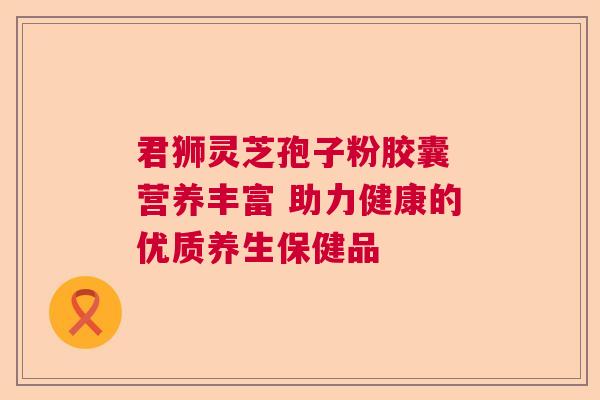 君狮灵芝孢子粉胶囊 营养丰富 助力健康的优质养生保健品