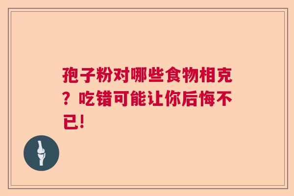 孢子粉对哪些食物相克？吃错可能让你后悔不已!
