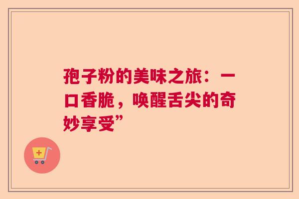孢子粉的美味之旅：一口香脆，唤醒舌尖的奇妙享受”