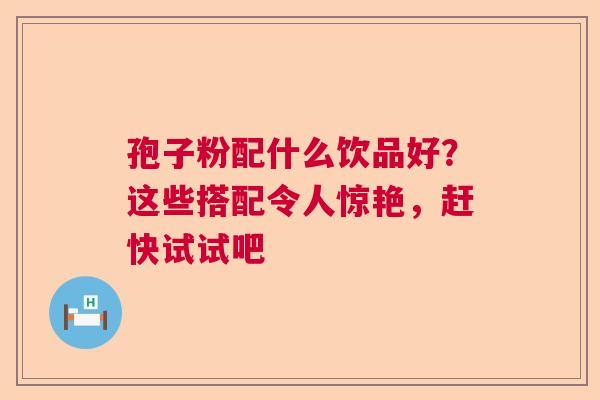 孢子粉配什么饮品好？这些搭配令人惊艳，赶快试试吧