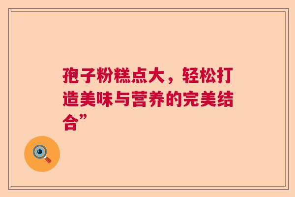 孢子粉糕点大，轻松打造美味与营养的完美结合”