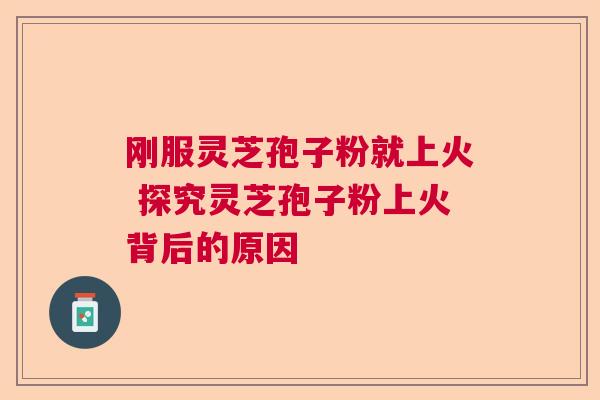 刚服灵芝孢子粉就上火 探究灵芝孢子粉上火背后的原因