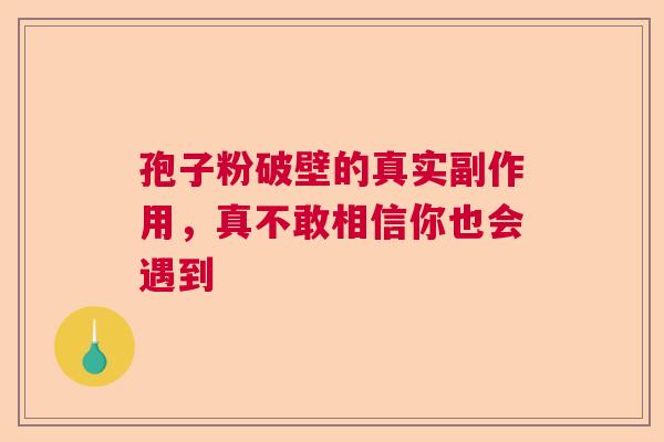 孢子粉破壁的真实副作用，真不敢相信你也会遇到