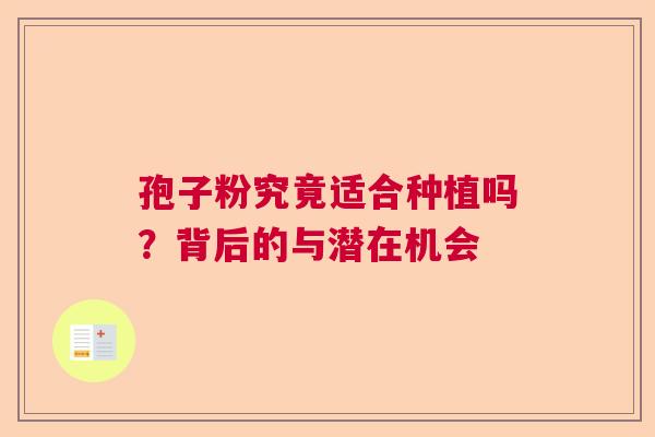 孢子粉究竟适合种植吗？背后的与潜在机会