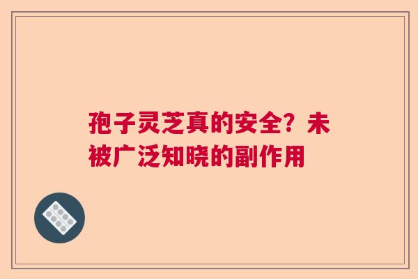 孢子灵芝真的安全？未被广泛知晓的副作用