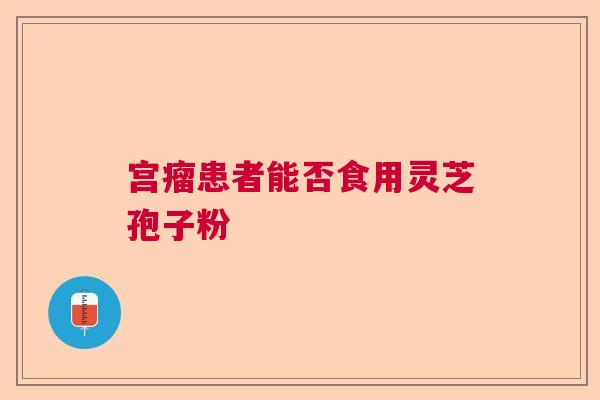 宫瘤患者能否食用灵芝孢子粉