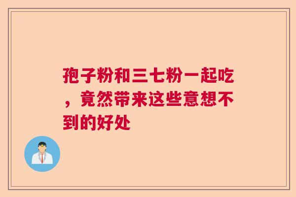 孢子粉和三七粉一起吃，竟然带来这些意想不到的好处