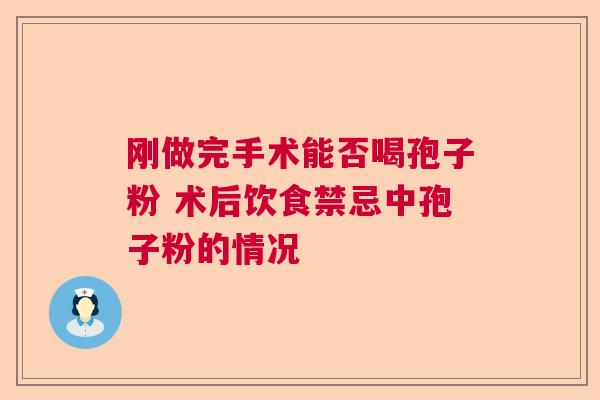 刚做完手术能否喝孢子粉 术后饮食禁忌中孢子粉的情况