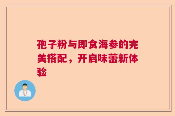 孢子粉与即食海参的完美搭配，开启味蕾新体验
