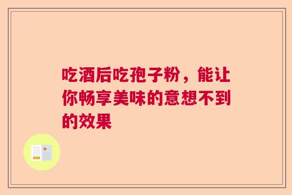 吃酒后吃孢子粉，能让你畅享美味的意想不到的效果