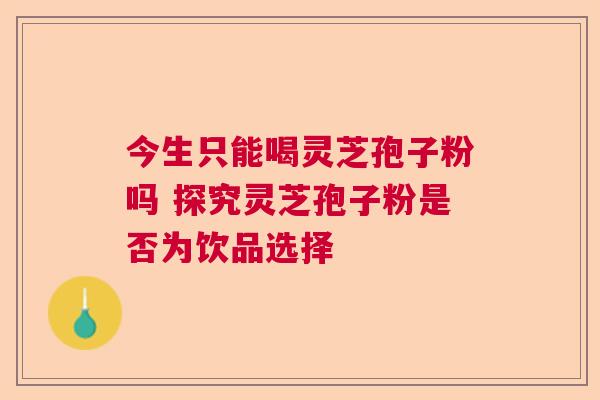 今生只能喝灵芝孢子粉吗 探究灵芝孢子粉是否为饮品选择