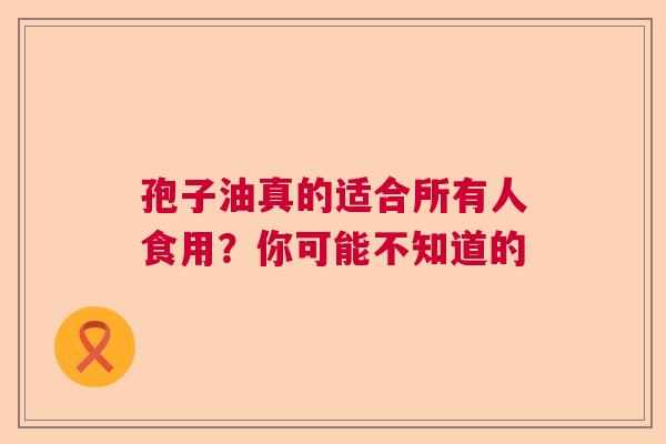 孢子油真的适合所有人食用？你可能不知道的