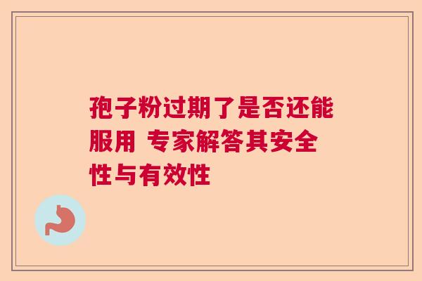 孢子粉过期了是否还能服用 专家解答其安全性与有效性