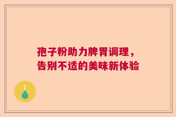 孢子粉助力脾胃调理，告别不适的美味新体验