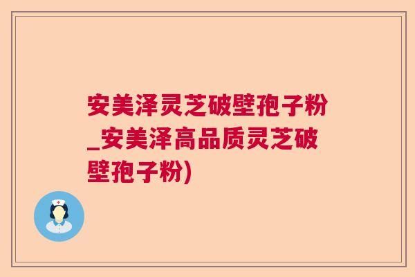 安美泽灵芝破壁孢子粉_安美泽高品质灵芝破壁孢子粉)