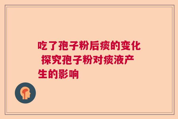 吃了孢子粉后痰的变化 探究孢子粉对痰液产生的影响