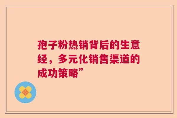孢子粉热销背后的生意经，多元化销售渠道的成功策略”