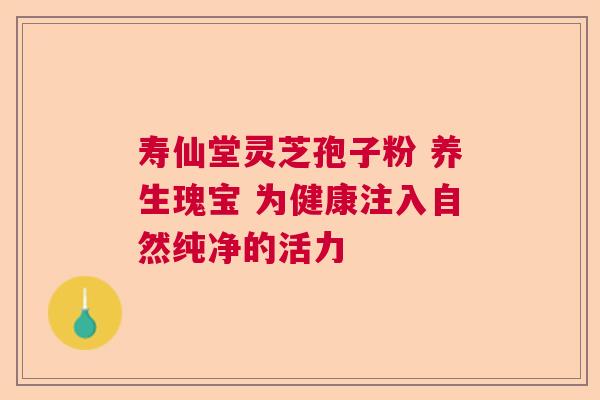 寿仙堂灵芝孢子粉 养生瑰宝 为健康注入自然纯净的活力