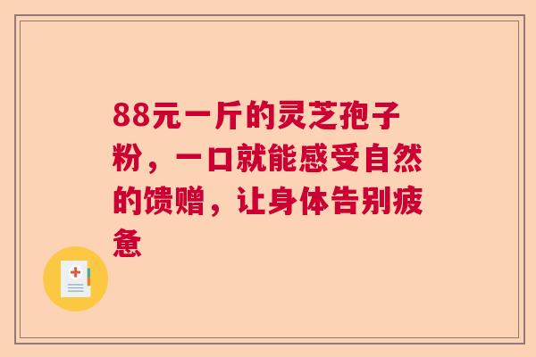 88元一斤的灵芝孢子粉，一口就能感受自然的馈赠，让身体告别疲惫