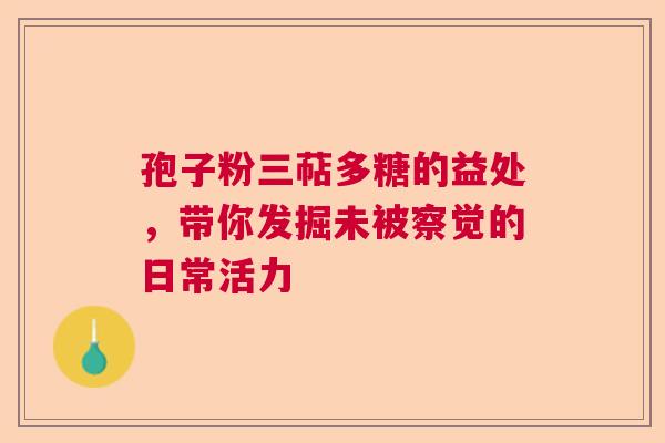 孢子粉三萜多糖的益处，带你发掘未被察觉的日常活力