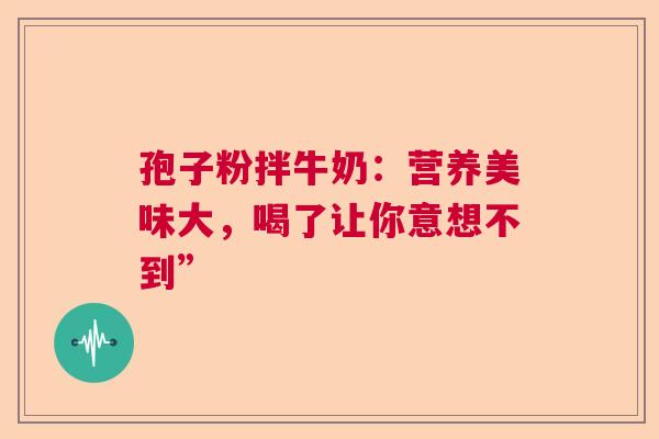 孢子粉拌牛奶：营养美味大，喝了让你意想不到”