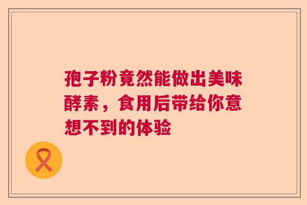 孢子粉竟然能做出美味酵素，食用后带给你意想不到的体验