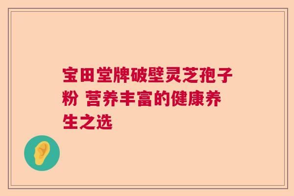 宝田堂牌破壁灵芝孢子粉 营养丰富的健康养生之选