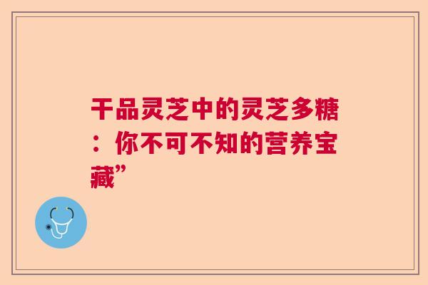 干品灵芝中的灵芝多糖：你不可不知的营养宝藏”