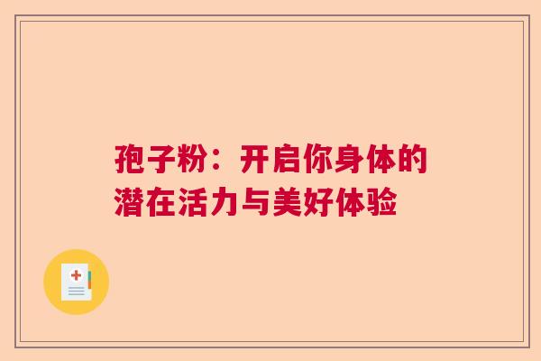 孢子粉：开启你身体的潜在活力与美好体验