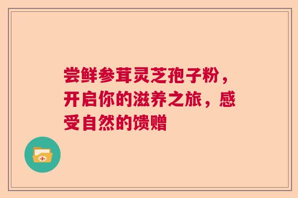 尝鲜参茸灵芝孢子粉，开启你的滋养之旅，感受自然的馈赠