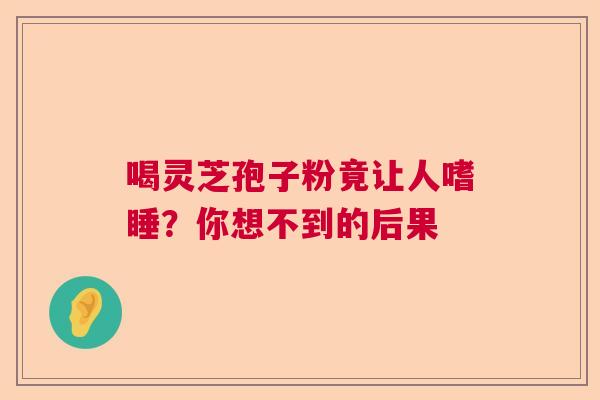 喝灵芝孢子粉竟让人嗜睡？你想不到的后果