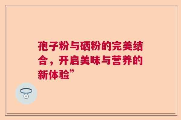孢子粉与硒粉的完美结合，开启美味与营养的新体验”