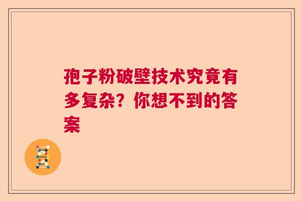 孢子粉破壁技术究竟有多复杂？你想不到的答案