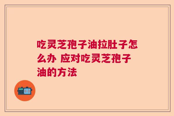 吃灵芝孢子油拉肚子怎么办 应对吃灵芝孢子油的方法