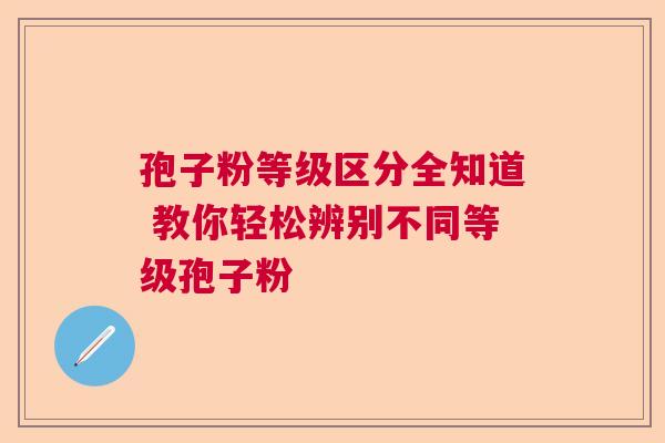 孢子粉等级区分全知道 教你轻松辨别不同等级孢子粉