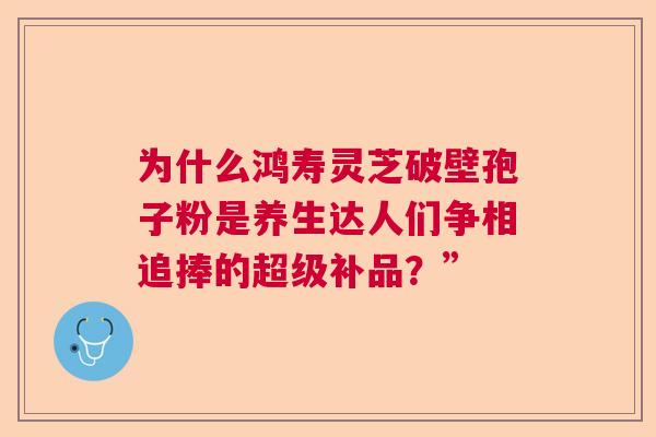 为什么鸿寿灵芝破壁孢子粉是养生达人们争相追捧的超级补品？”