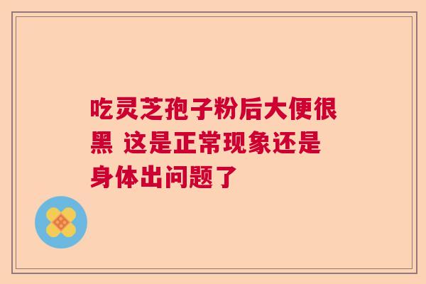 吃灵芝孢子粉后大便很黑 这是正常现象还是身体出问题了