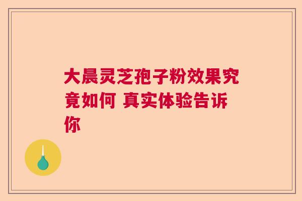 大晨灵芝孢子粉效果究竟如何 真实体验告诉你