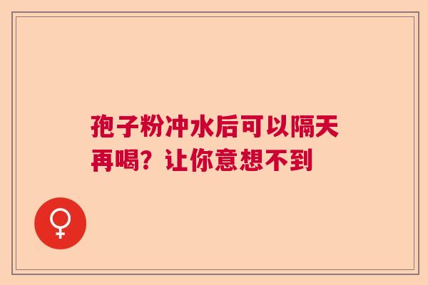 孢子粉冲水后可以隔天再喝？让你意想不到